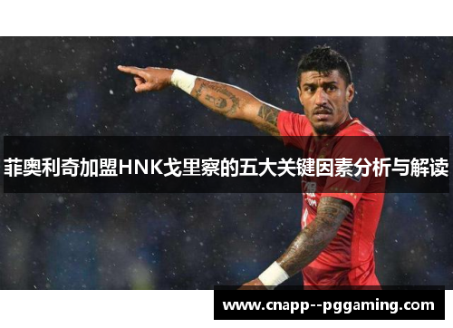 菲奥利奇加盟HNK戈里察的五大关键因素分析与解读