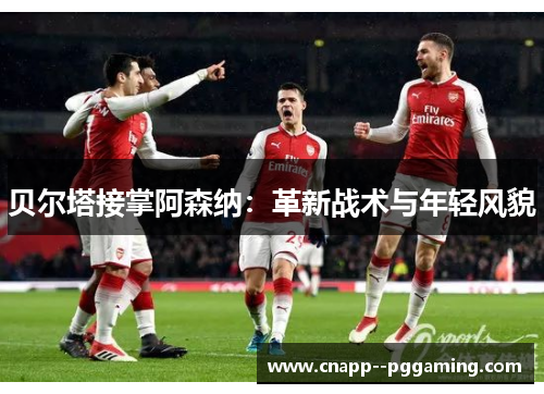 贝尔塔接掌阿森纳：革新战术与年轻风貌