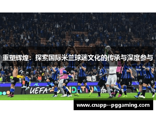 重塑辉煌：探索国际米兰球迷文化的传承与深度参与