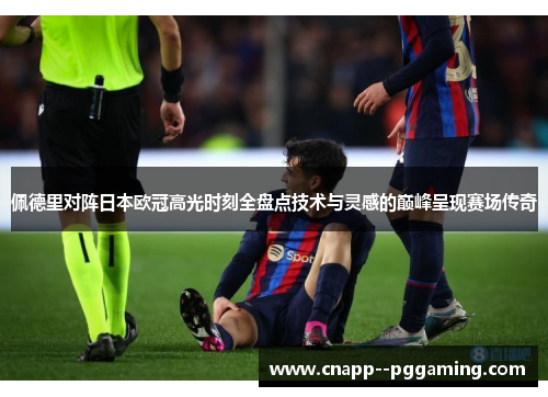 佩德里对阵日本欧冠高光时刻全盘点技术与灵感的巅峰呈现赛场传奇