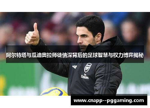 阿尔特塔与瓜迪奥拉师徒情深背后的足球智慧与权力博弈揭秘