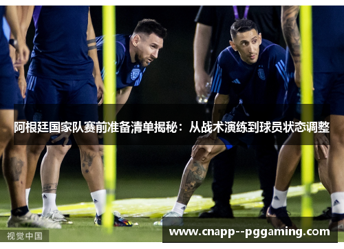 阿根廷国家队赛前准备清单揭秘：从战术演练到球员状态调整