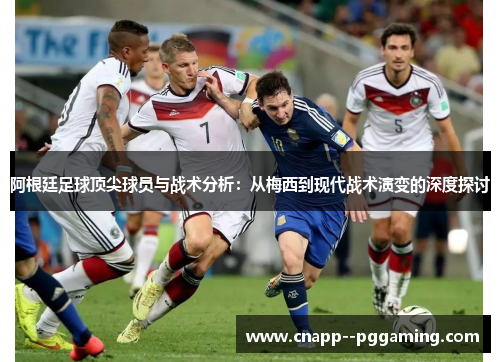 阿根廷足球顶尖球员与战术分析：从梅西到现代战术演变的深度探讨
