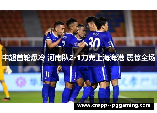 中超首轮爆冷 河南队2-1力克上海海港 震惊全场 中超首轮爆冷 河南队2-1力克上海海港 震惊全场