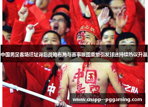 中国男足客场迁址背后战略布局与赛事版图重塑引发球迷持续热议升温 中国男足客场迁址背后战略布局与赛事版图重塑引发球迷持续热议升温