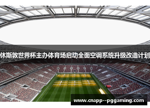 休斯敦世界杯主办体育场启动全面空调系统升级改造计划 休斯敦世界杯主办体育场启动全面空调系统升级改造计划