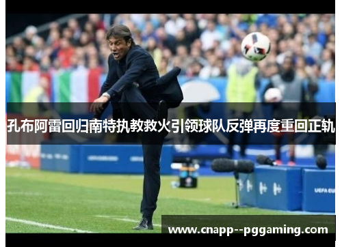 孔布阿雷回归南特执教救火引领球队反弹再度重回正轨 孔布阿雷回归南特执教救火引领球队反弹再度重回正轨