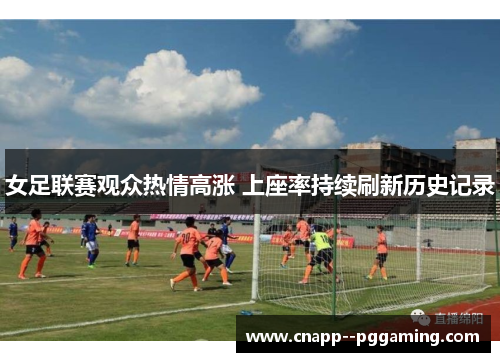 女足联赛观众热情高涨 上座率持续刷新历史记录 女足联赛观众热情高涨 上座率持续刷新历史记录