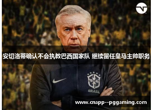 安切洛蒂确认不会执教巴西国家队 继续留任皇马主帅职务