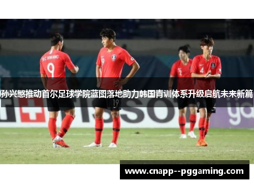 孙兴慜推动首尔足球学院蓝图落地助力韩国青训体系升级启航未来新篇 孙兴慜推动首尔足球学院蓝图落地助力韩国青训体系升级启航未来新篇