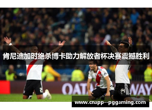 肯尼迪加时绝杀博卡助力解放者杯决赛震撼胜利