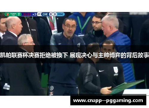 凯帕联赛杯决赛拒绝被换下 展现决心与主帅博弈的背后故事 凯帕联赛杯决赛拒绝被换下 展现决心与主帅博弈的背后故事