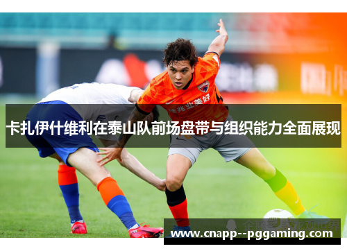 卡扎伊什维利在泰山队前场盘带与组织能力全面展现