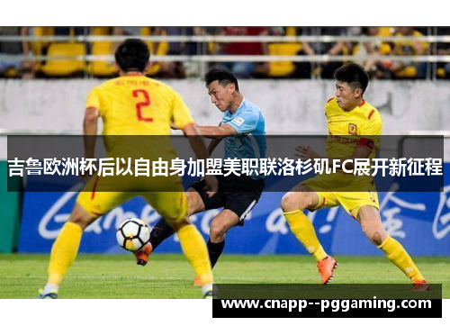 吉鲁欧洲杯后以自由身加盟美职联洛杉矶FC展开新征程