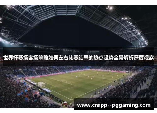 世界杯赛场客场策略如何左右比赛结果的热点趋势全景解析深度观察 世界杯赛场客场策略如何左右比赛结果的热点趋势全景解析深度观察