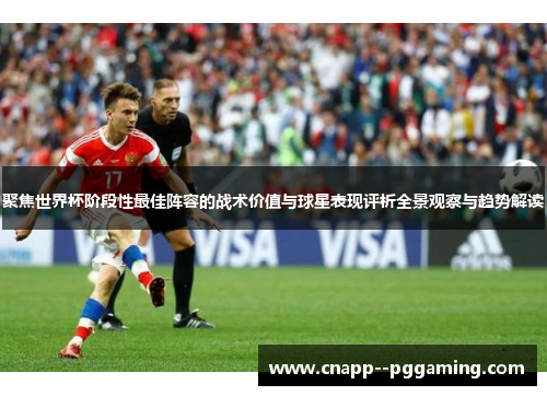 聚焦世界杯阶段性最佳阵容的战术价值与球星表现评析全景观察与趋势解读 聚焦世界杯阶段性最佳阵容的战术价值与球星表现评析全景观察与趋势解读