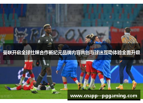 曼联开启全球社媒合作新纪元品牌内容共创与球迷互动体验全面升级 曼联开启全球社媒合作新纪元品牌内容共创与球迷互动体验全面升级