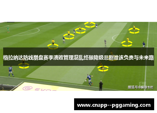 格拉纳达防线崩盘赛季溃败管理混乱终酿降级悲剧谁该负责与未来路 格拉纳达防线崩盘赛季溃败管理混乱终酿降级悲剧谁该负责与未来路