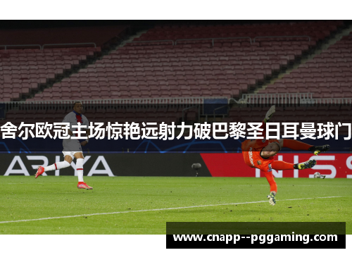 舍尔欧冠主场惊艳远射力破巴黎圣日耳曼球门 舍尔欧冠主场惊艳远射力破巴黎圣日耳曼球门